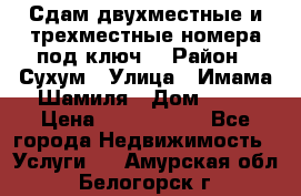 Сдам двухместные и трехместные номера под ключ. › Район ­ Сухум › Улица ­ Имама-Шамиля › Дом ­ 63 › Цена ­ 1000-1500 - Все города Недвижимость » Услуги   . Амурская обл.,Белогорск г.